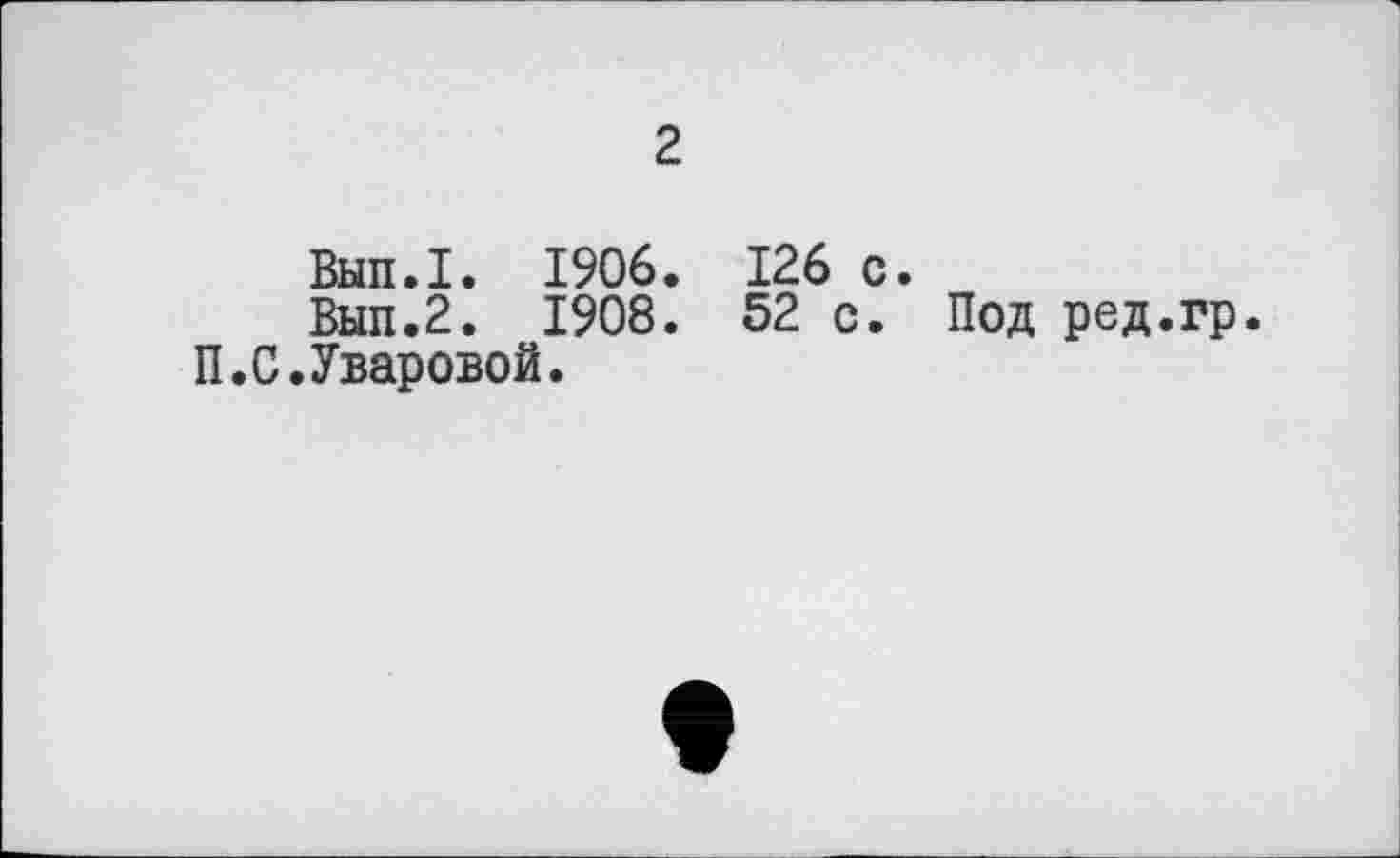 ﻿2
Вып.1. 1906. 126 с.
Вып.2. 1908. 52 с. Под ред.гр.
П.С.Уваровой.